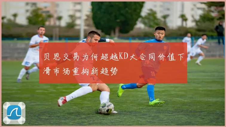 贝恩交易为何超越KD大合同价值下滑市场重构新趋势