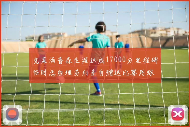 克莱汤普森生涯达成17000分里程碑临时总经理芬利亲自赠送比赛用球