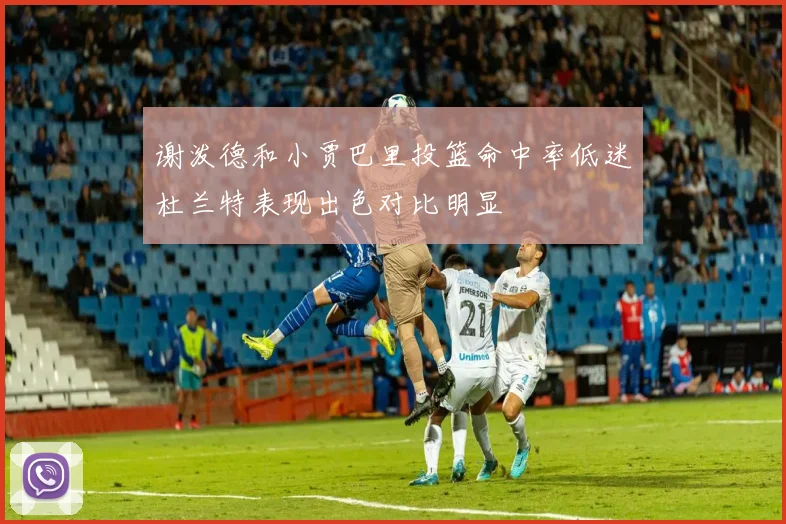 谢泼德和小贾巴里投篮命中率低迷杜兰特表现出色对比明显