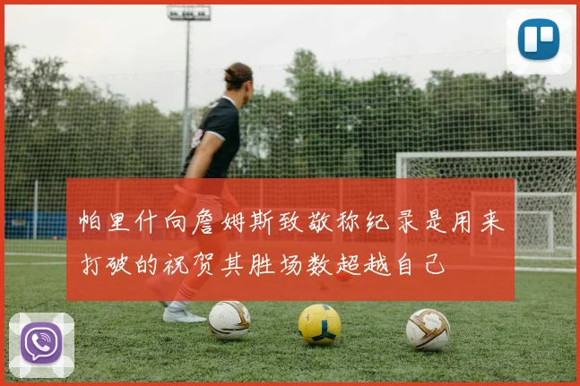 帕里什向詹姆斯致敬称纪录是用来打破的祝贺其胜场数超越自己