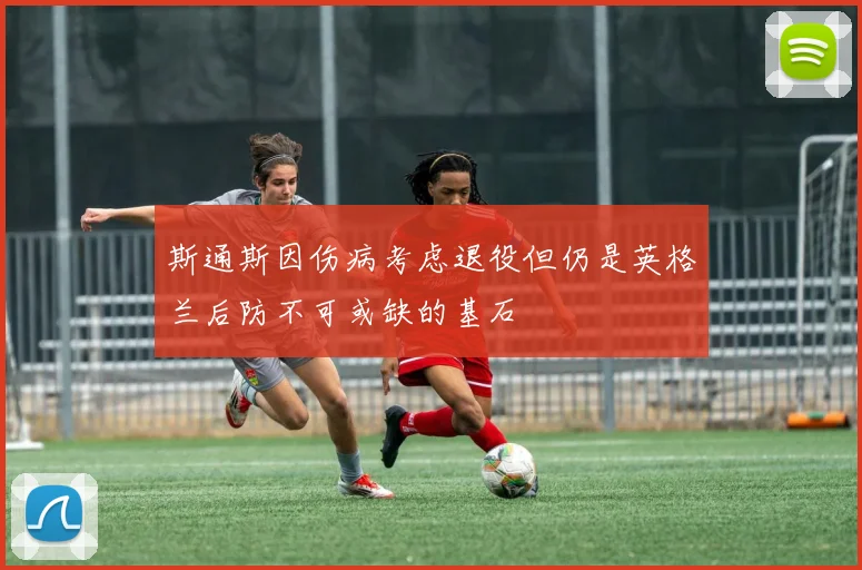 斯通斯因伤病考虑退役但仍是英格兰后防不可或缺的基石