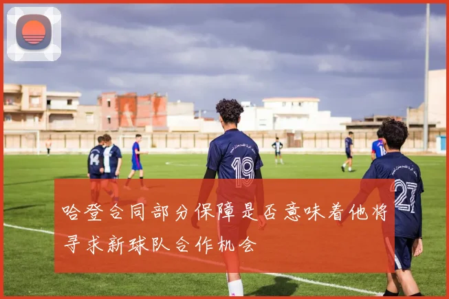 哈登合同部分保障是否意味着他将寻求新球队合作机会