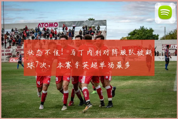 状态不佳！马丁内利对阵狼队被断球7次，本赛季英超单场最多
