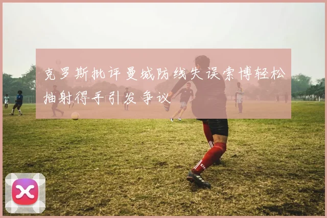 克罗斯批评曼城防线失误索博轻松抽射得手引发争议