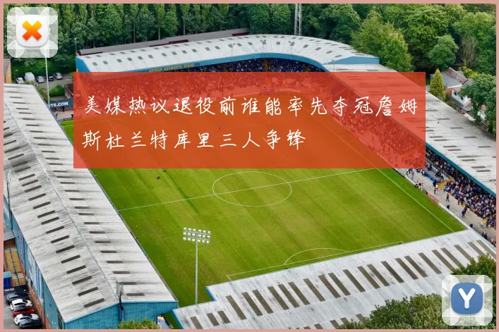 美媒热议退役前谁能率先夺冠詹姆斯杜兰特库里三人争锋