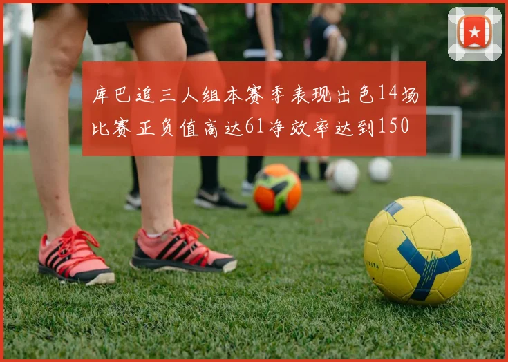 库巴追三人组本赛季表现出色14场比赛正负值高达61净效率达到150