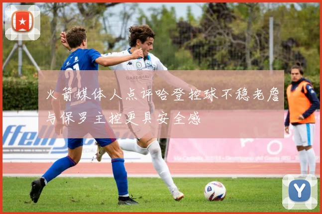 火箭媒体人点评哈登控球不稳老詹与保罗主控更具安全感