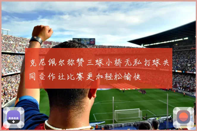 克尼佩尔称赞三球小桥无私打球共同合作让比赛更加轻松愉快