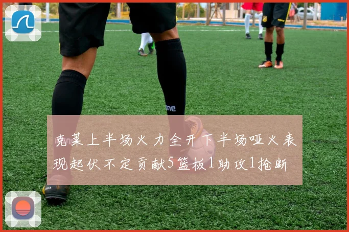 克莱上半场火力全开下半场哑火表现起伏不定贡献5篮板1助攻1抢断