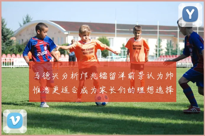 马德兴分析邝兆镭留洋前景认为帅惟浩更适合成为家长们的理想选择