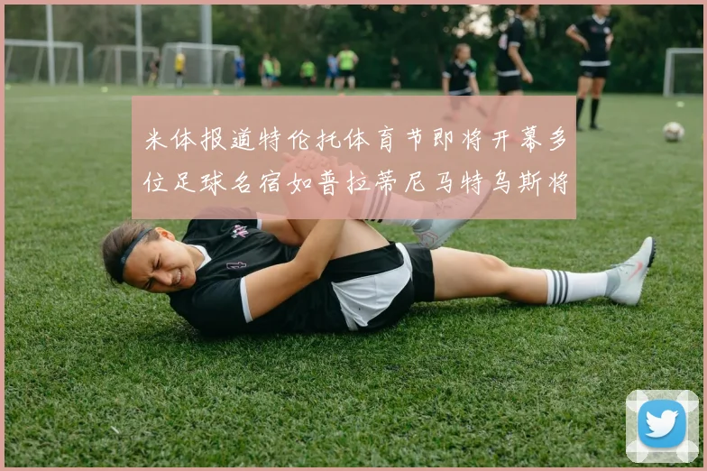 米体报道特伦托体育节即将开幕多位足球名宿如普拉蒂尼马特乌斯将莅临助阵