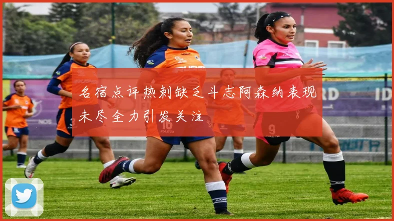 名宿点评热刺缺乏斗志阿森纳表现未尽全力引发关注
