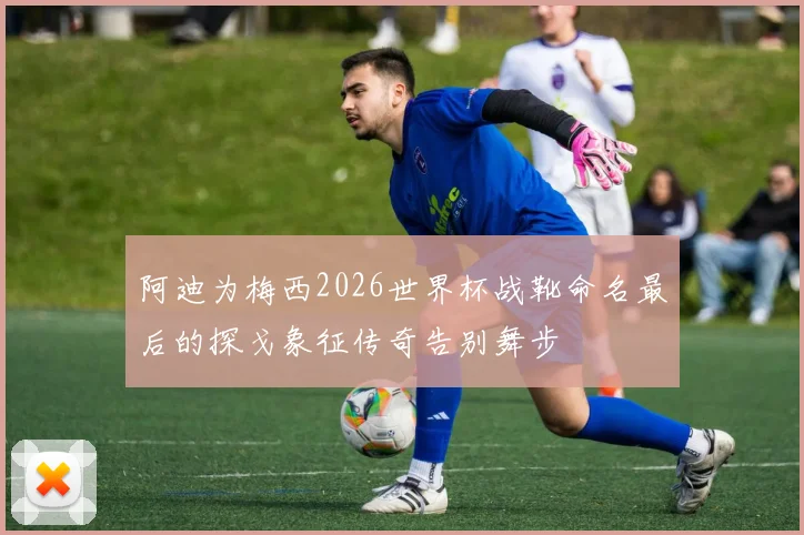 阿迪为梅西2026世界杯战靴命名最后的探戈象征传奇告别舞步