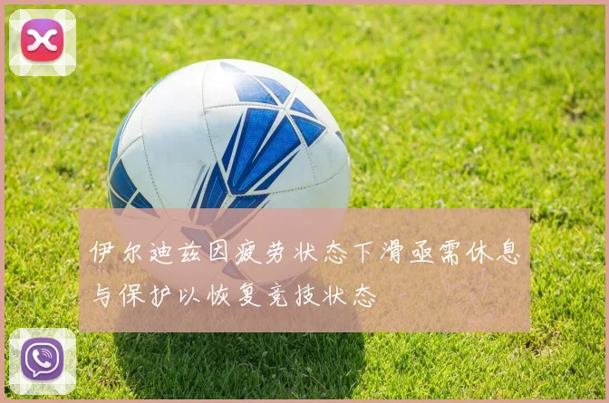 伊尔迪兹因疲劳状态下滑亟需休息与保护以恢复竞技状态