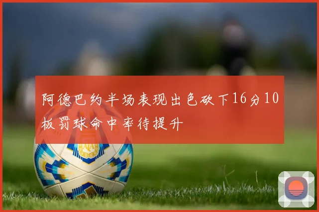 阿德巴约半场表现出色砍下16分10板罚球命中率待提升