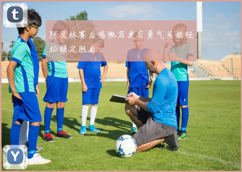 阿莫林赛后感慨若更有勇气或能轻松锁定胜局