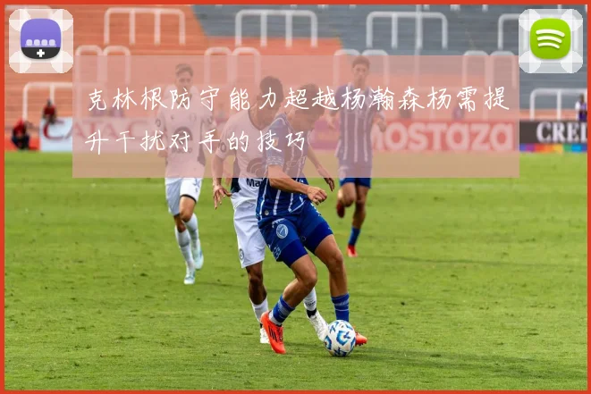 克林根防守能力超越杨瀚森杨需提升干扰对手的技巧