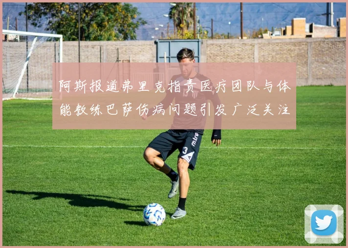 阿斯报道弗里克指责医疗团队与体能教练巴萨伤病问题引发广泛关注