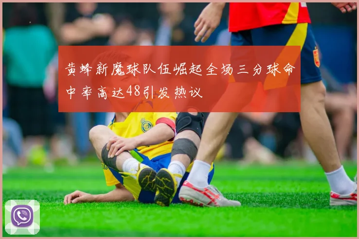 黄蜂新魔球队伍崛起全场三分球命中率高达48引发热议