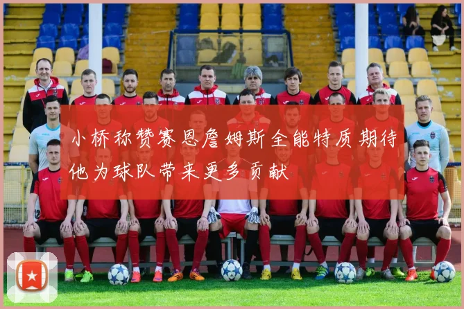 小桥称赞赛恩詹姆斯全能特质期待他为球队带来更多贡献