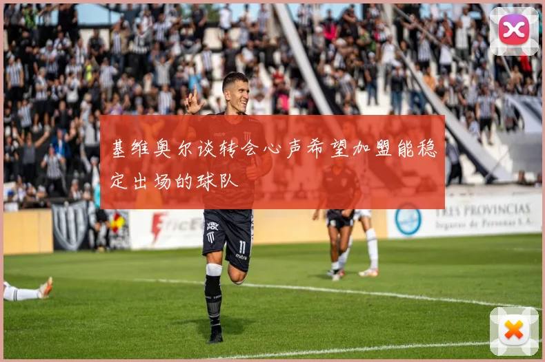 基维奥尔谈转会心声希望加盟能稳定出场的球队