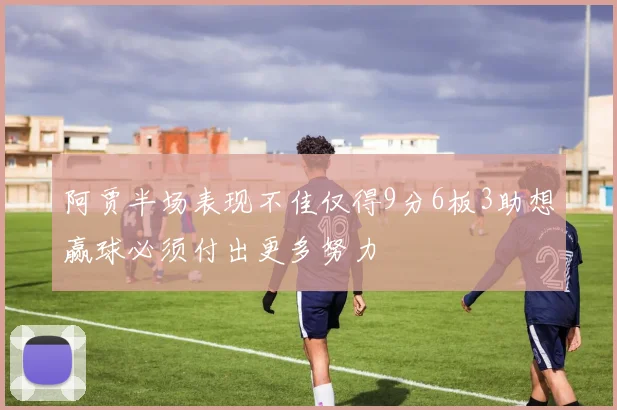 阿贾半场表现不佳仅得9分6板3助想赢球必须付出更多努力