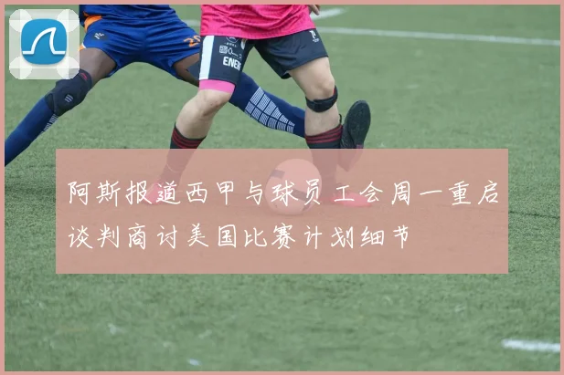 阿斯报道西甲与球员工会周一重启谈判商讨美国比赛计划细节