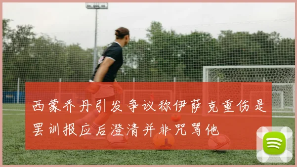 西蒙乔丹引发争议称伊萨克重伤是罢训报应后澄清并非咒骂他