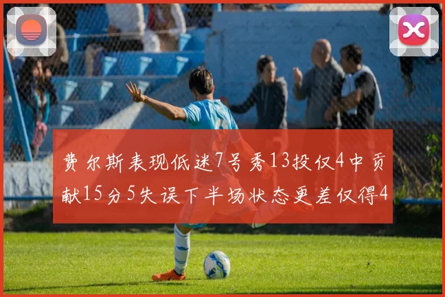 费尔斯表现低迷7号秀13投仅4中贡献15分5失误下半场状态更差仅得4分