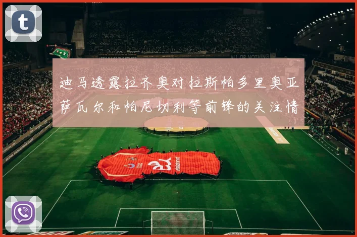 迪马透露拉齐奥对拉斯帕多里奥亚萨瓦尔和帕尼切利等前锋的关注情况