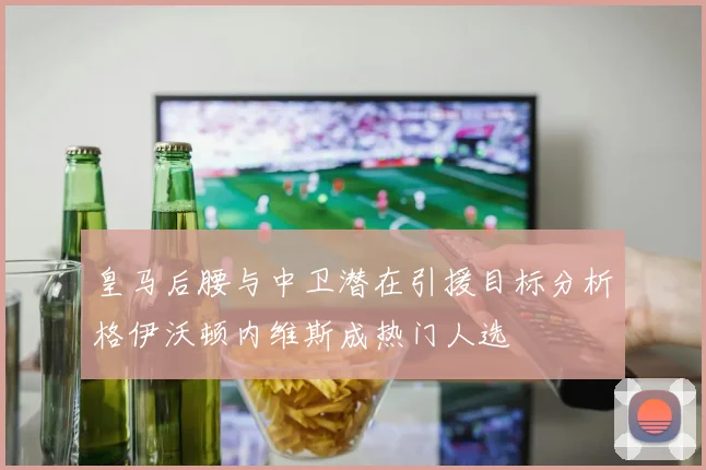皇马后腰与中卫潜在引援目标分析格伊沃顿内维斯成热门人选