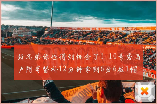 好兄弟你也得到机会了！10号秀马卢阿奇替补12分钟拿到6分6板1帽