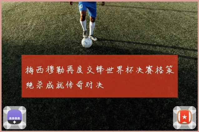梅西穆勒再度交锋世界杯决赛格策绝杀成就传奇对决