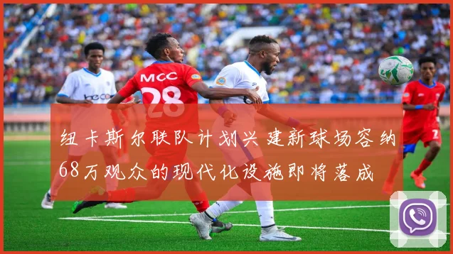 纽卡斯尔联队计划兴建新球场容纳68万观众的现代化设施即将落成