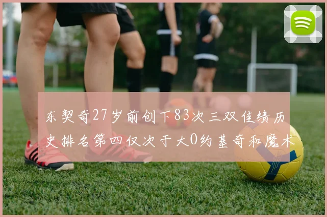 东契奇27岁前创下83次三双佳绩历史排名第四仅次于大O约基奇和魔术师