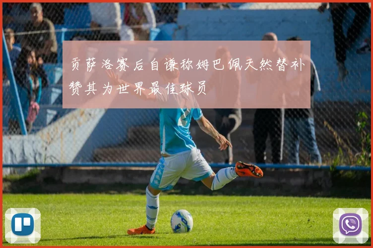 贡萨洛赛后自谦称姆巴佩天然替补赞其为世界最佳球员