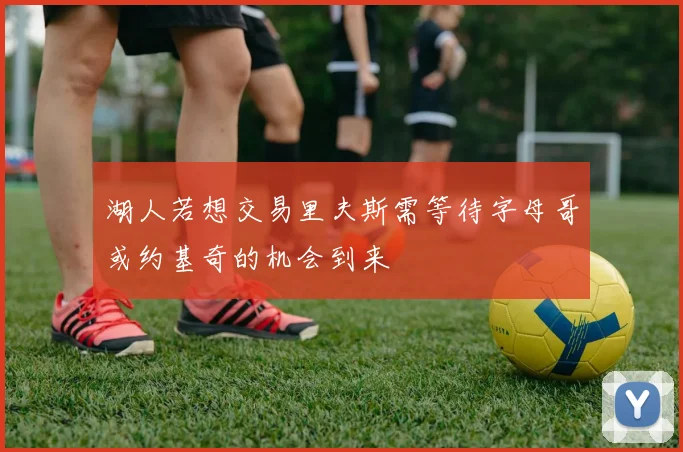 湖人若想交易里夫斯需等待字母哥或约基奇的机会到来