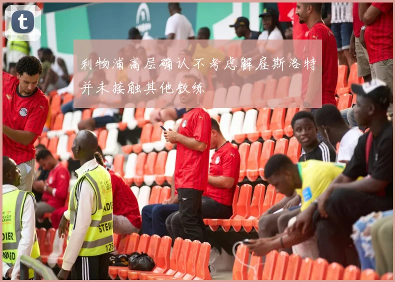 利物浦高层确认不考虑解雇斯洛特并未接触其他教练