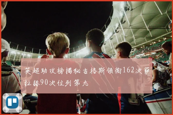英超助攻榜揭秘吉格斯领衔162次萨拉赫90次位列第九