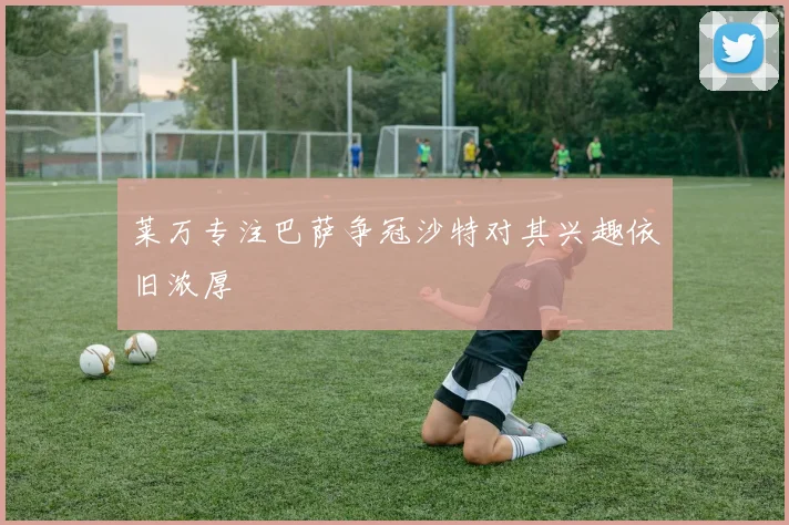 莱万专注巴萨争冠沙特对其兴趣依旧浓厚