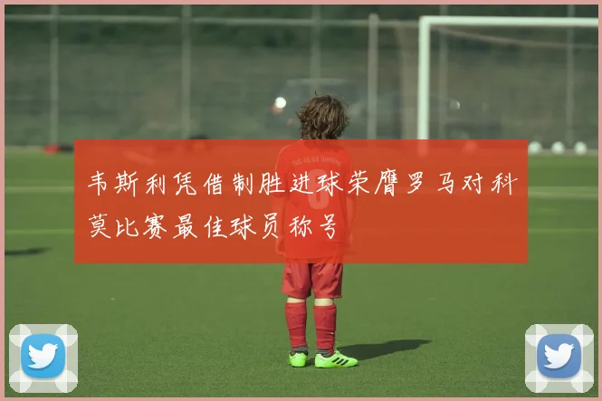 韦斯利凭借制胜进球荣膺罗马对科莫比赛最佳球员称号