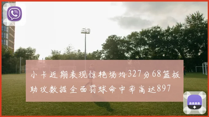 小卡近期表现惊艳场均327分68篮板助攻数据全面罚球命中率高达897