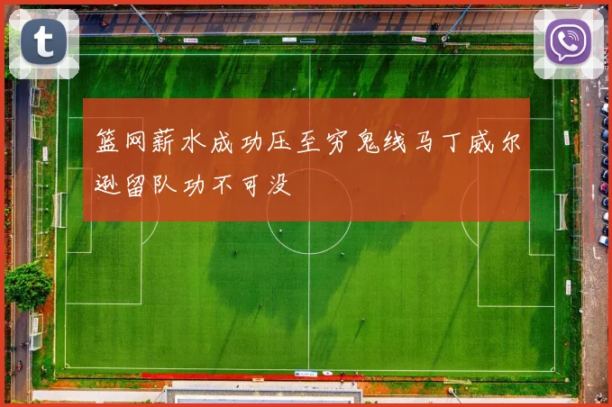 篮网薪水成功压至穷鬼线马丁威尔逊留队功不可没