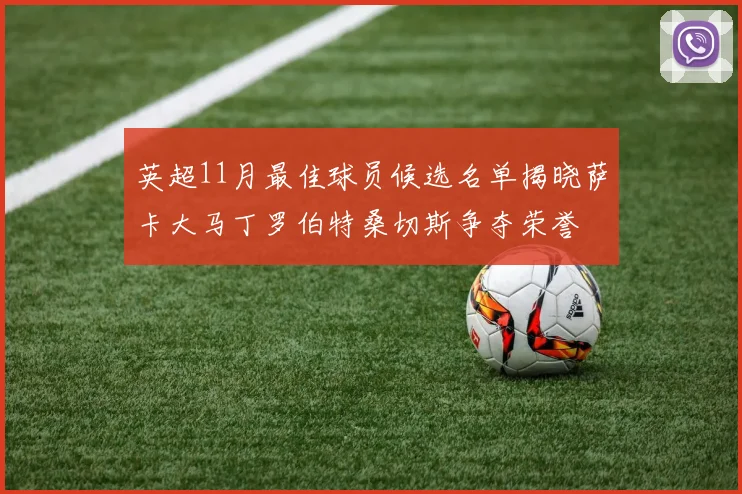 英超11月最佳球员候选名单揭晓萨卡大马丁罗伯特桑切斯争夺荣誉