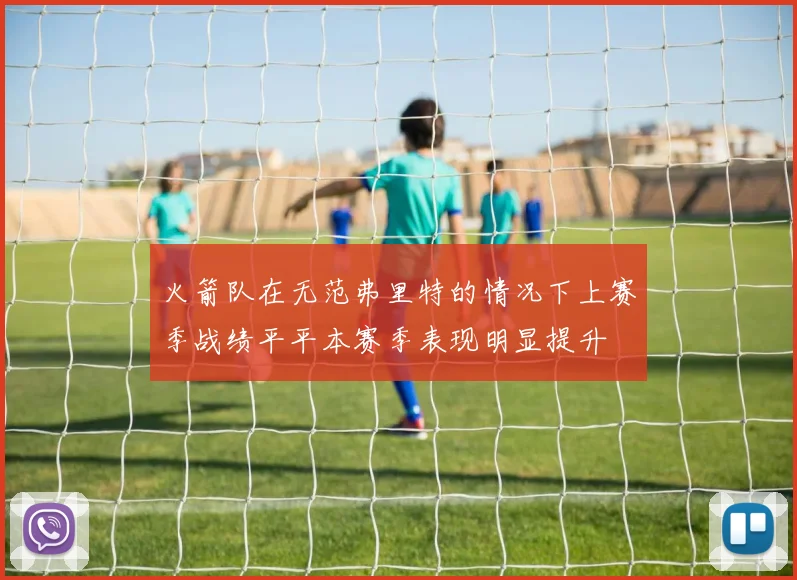 火箭队在无范弗里特的情况下上赛季战绩平平本赛季表现明显提升