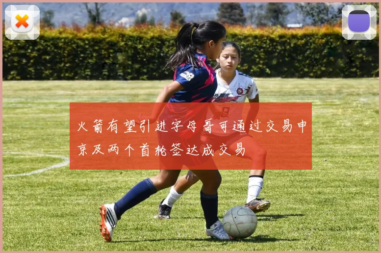 火箭有望引进字母哥可通过交易申京及两个首轮签达成交易