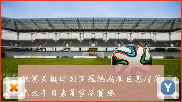 联赛关键时刻亚冠挑战艰巨期待蒋光太早日康复重返赛场
