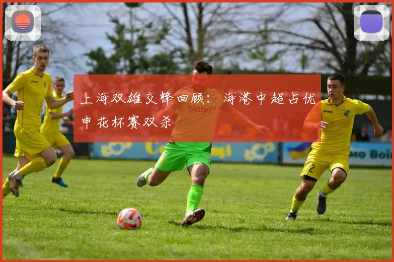 上海双雄交锋回顾：海港中超占优申花杯赛双杀