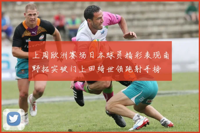上周欧洲赛场日本球员精彩表现南野拓实破门上田绮世领跑射手榜