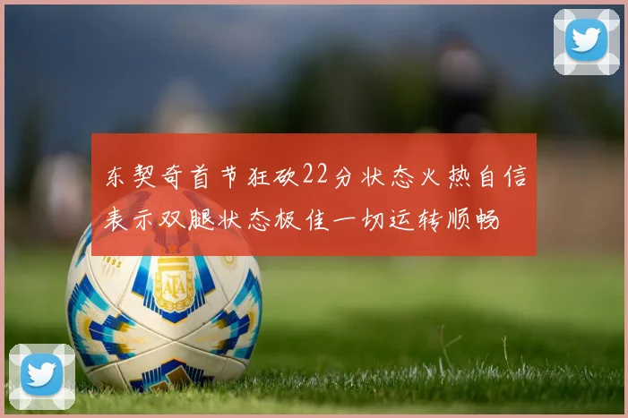 东契奇首节狂砍22分状态火热自信表示双腿状态极佳一切运转顺畅